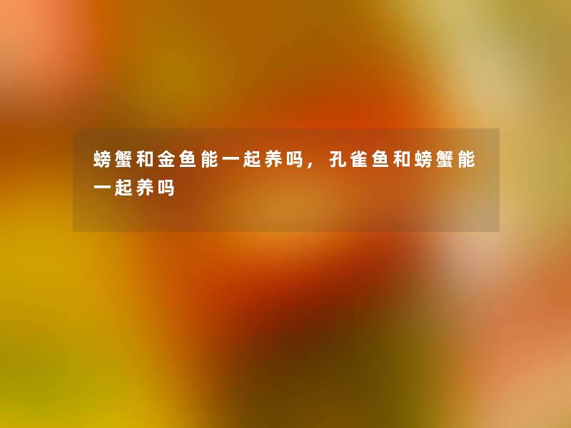 螃蟹和金鱼能一起养吗,孔雀鱼和螃蟹能一起养吗 螃蟹和金鱼能一起养吗,孔雀鱼和螃蟹能一起养吗