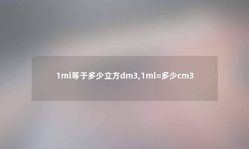 1ml等于多少立方dm3,1ml=多少cm3 1ml等于多少立方dm3,1ml=多少cm3