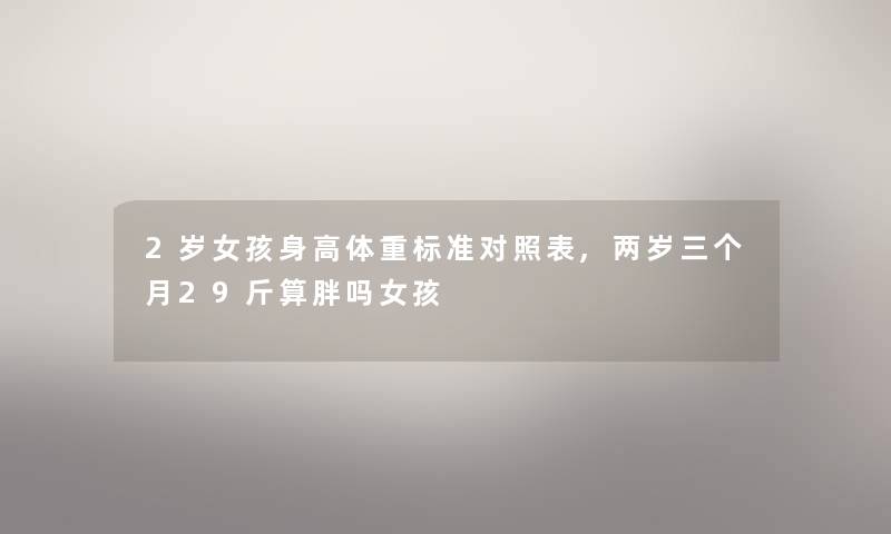 2岁女孩身高体重标准对照表,两岁三个月29斤算胖吗女孩 2岁女孩身高体重标准对照表,两岁三个月29斤算胖吗女孩