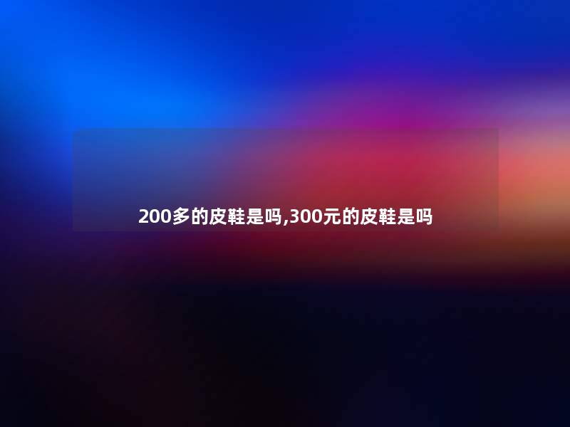200多的皮鞋是吗,300元的皮鞋是吗 200多的皮鞋是吗,300元的皮鞋是吗