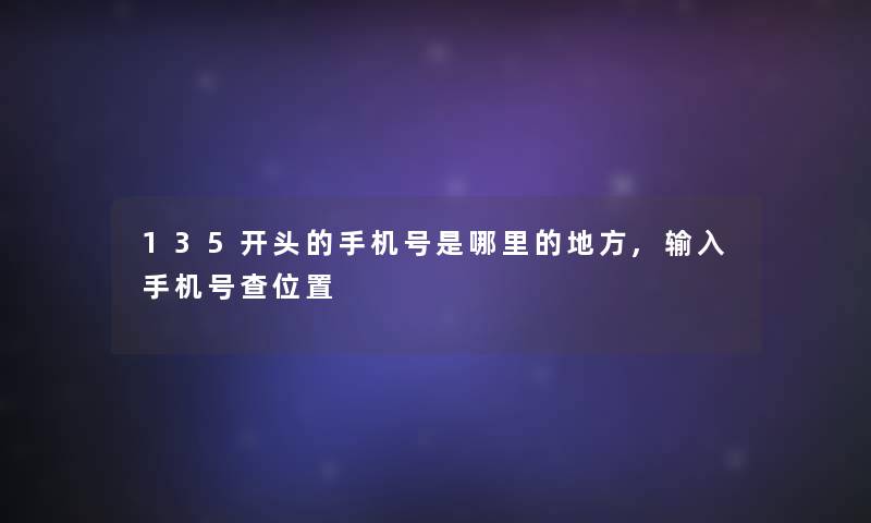 135开头的手机号是哪里的地方,输入手机号查位置 135开头的手机号是哪里的地方,输入手机号查位置