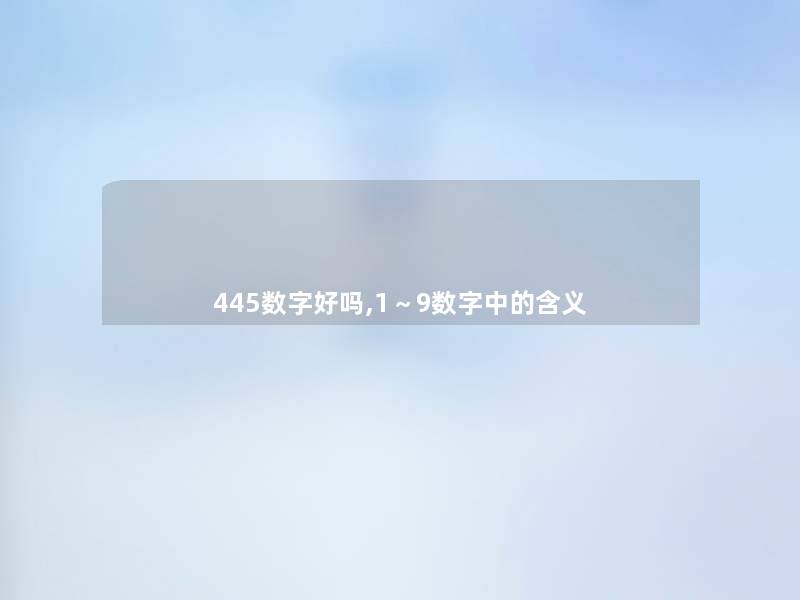 445数字好吗,1~9数字中的含义 445数字好吗,1~9数字中的含义