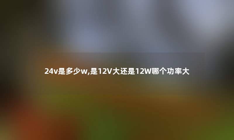24v是多少w,是12V大还是12W哪个功率大