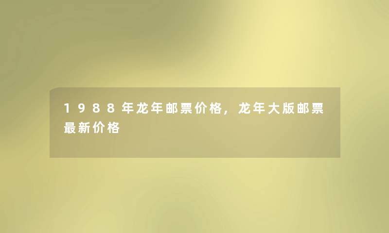 1988年龙年邮票价格,龙年大版邮票新价格 1988年龙年邮票价格,龙年大版邮票新价格