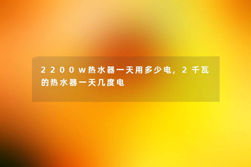 2200w热水器一天用多少电,2千瓦的热水器一天几度电