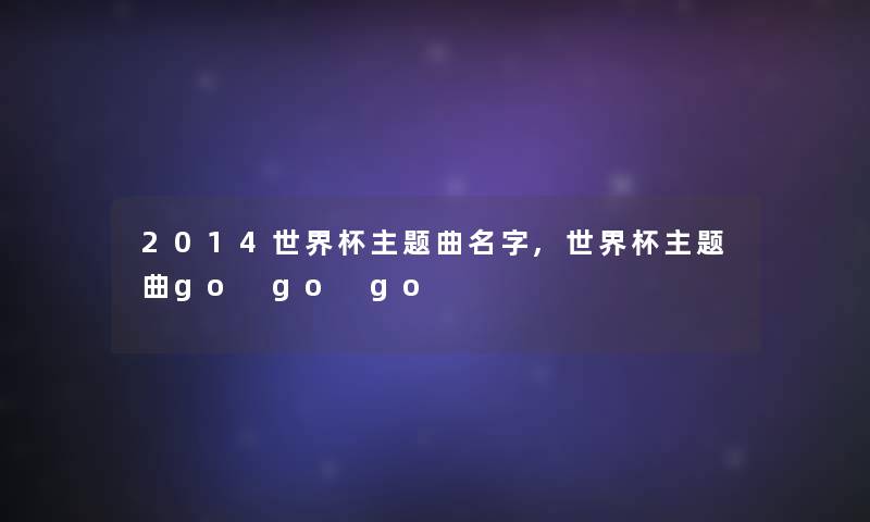 2014世界杯主题曲名字,世界杯主题曲go go go 2014世界杯主题曲名字,世界杯主题曲go go go