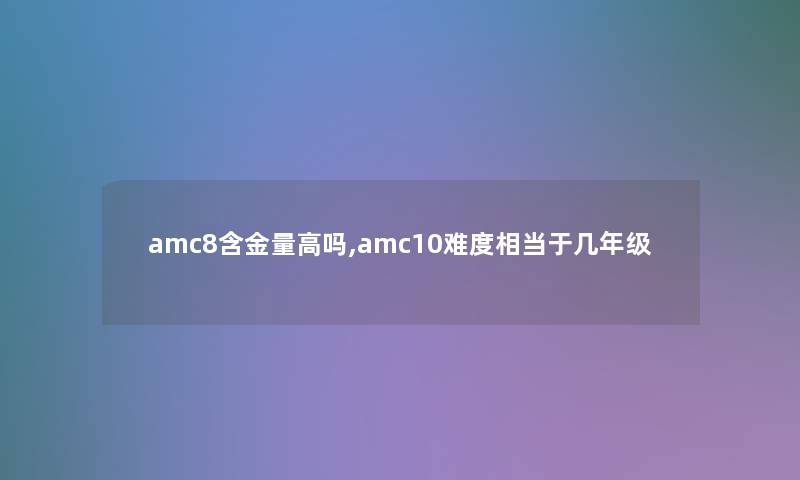 amc8含金量高吗,amc10难度相当于几年级