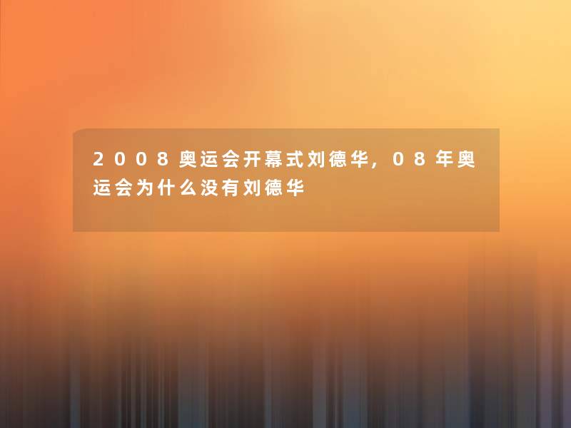 2008奥运会开幕式刘德华,08年奥运会为什么没有刘德华 2008奥运会开幕式刘德华,08年奥运会为什么没有刘德华