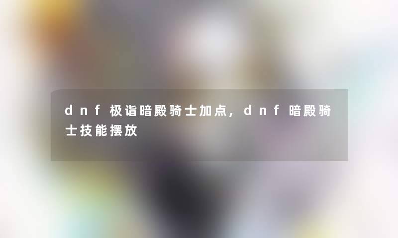 dnf极诣暗殿骑士加点,dnf暗殿骑士技能摆放 dnf极诣暗殿骑士加点,dnf暗殿骑士技能摆放