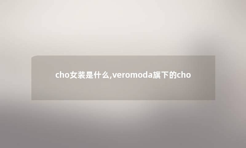 cho女装是什么,veromoda旗下的cho cho女装是什么,veromoda旗下的cho