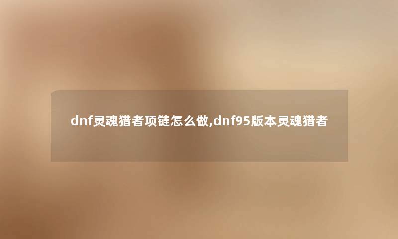 dnf灵魂猎者项链怎么做,dnf95版本灵魂猎者