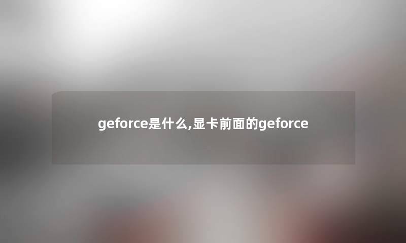 geforce是什么,显卡前面的geforce