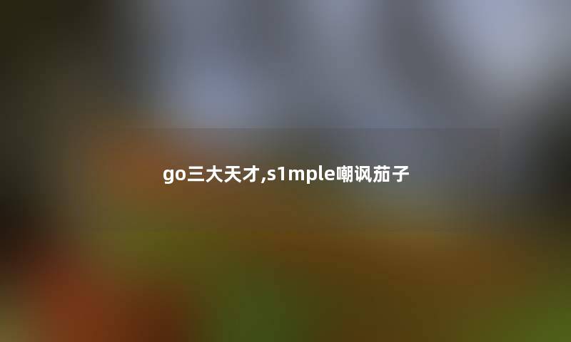 go三大天才,s1mple嘲讽茄子
