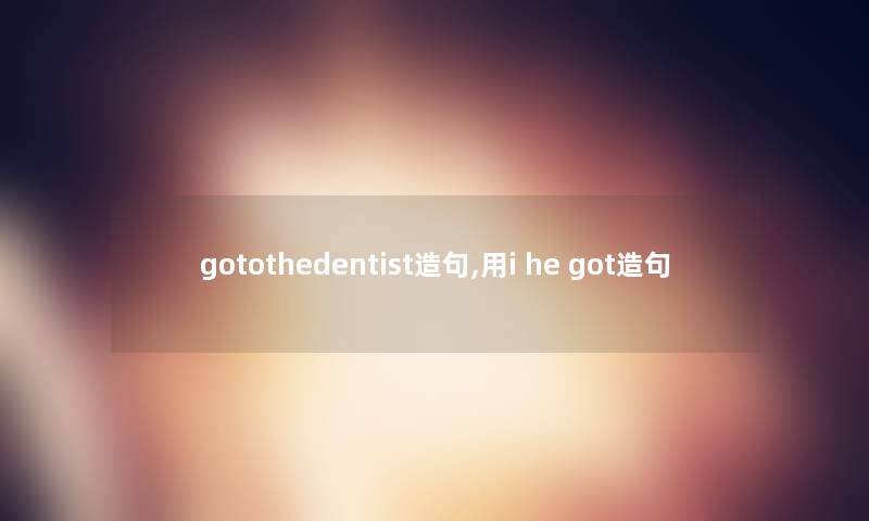 gotothedentist造句,用i he got造句 gotothedentist造句,用i he got造句