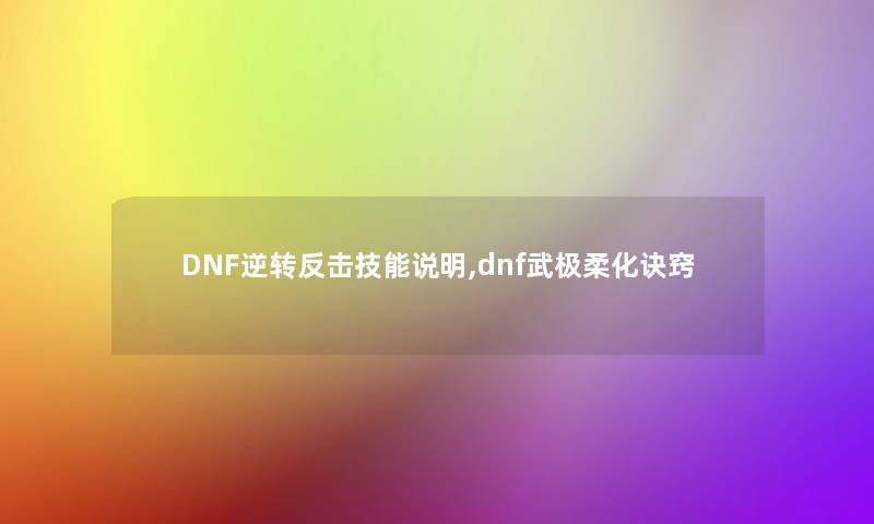 DNF逆转反击技能说明,dnf武极柔化诀窍 DNF逆转反击技能说明,dnf武极柔化诀窍