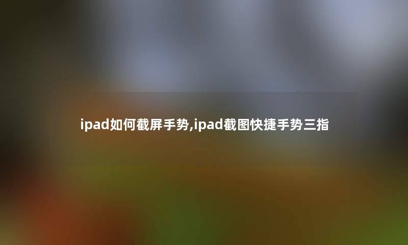 ipad如何截屏手势,ipad截图快捷手势三指