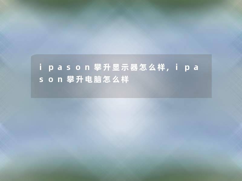 ipason攀升显示器怎么样,ipason攀升电脑怎么样