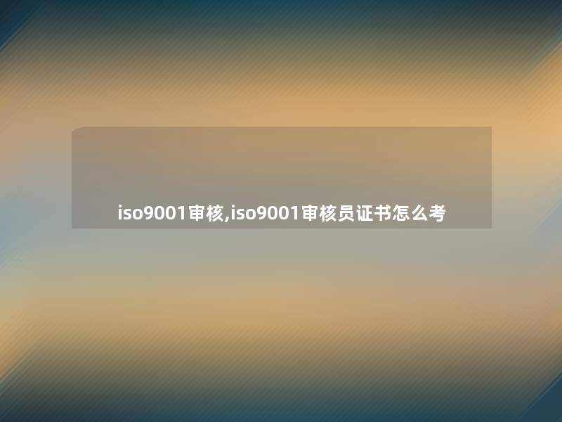iso9001审核,iso9001审核员证书怎么考 iso9001审核,iso9001审核员证书怎么考