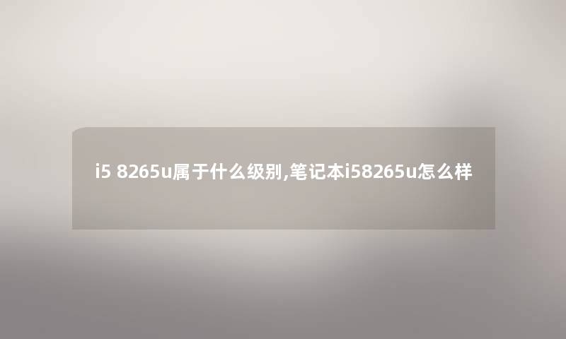 i5 8265u属于什么级别,笔记本i58265u怎么样