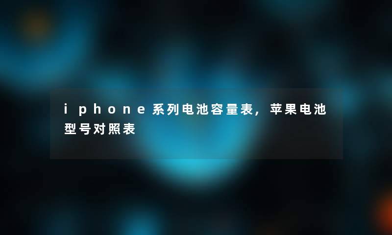 iphone系列电池容量表,苹果电池型号对照表 iphone系列电池容量表,苹果电池型号对照表
