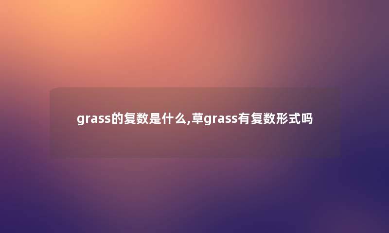 grass的复数是什么,草grass有复数形式吗 grass的复数是什么,草grass有复数形式吗