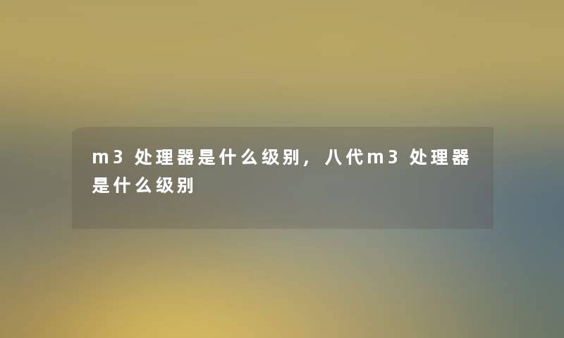 m3处理器是什么级别,八代m3处理器是什么级别 m3处理器是什么级别,八代m3处理器是什么级别