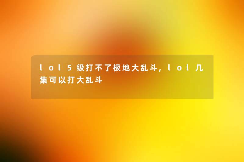 lol5级打不了极地大乱斗,lol几集可以打大乱斗 lol5级打不了极地大乱斗,lol几集可以打大乱斗