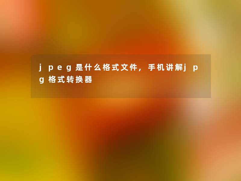 jpeg是什么格式文件,手机讲解jpg格式转换器 jpeg是什么格式文件,手机讲解jpg格式转换器