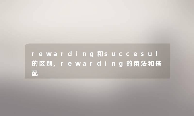 rewarding和succesul的区别,rewarding的用法和搭配 rewarding和succesul的区别,rewarding的用法和搭配