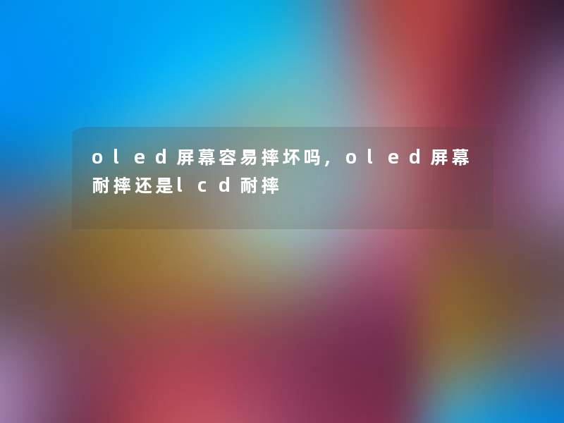 oled屏幕容易摔坏吗,oled屏幕耐摔还是lcd耐摔