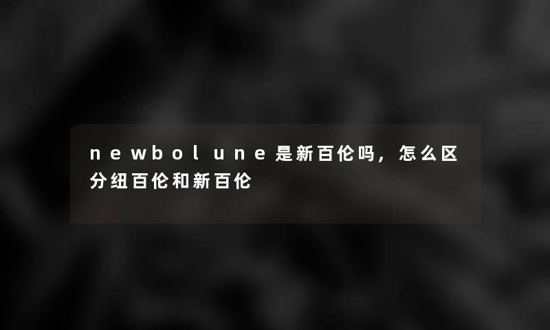 newbolune是新百伦吗,怎么区分纽百伦和新百伦 newbolune是新百伦吗,怎么区分纽百伦和新百伦