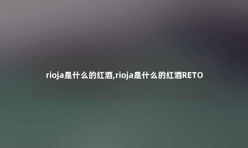 rioja是什么的红酒,rioja是什么的红酒RETO