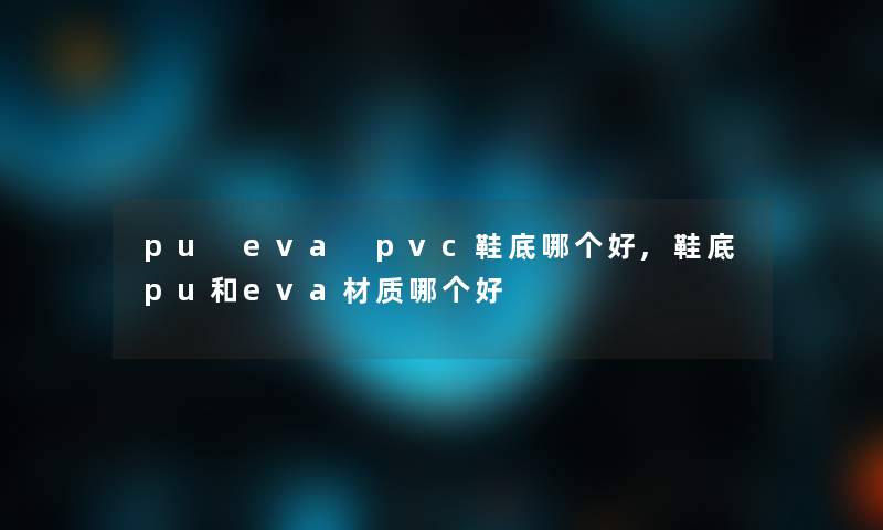 pu eva pvc鞋底哪个好,鞋底pu和eva材质哪个好 pu eva pvc鞋底哪个好,鞋底pu和eva材质哪个好
