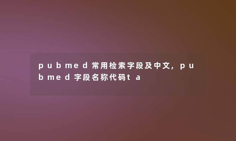 pubmed常用检索字段及中文,pubmed字段名称代码ta