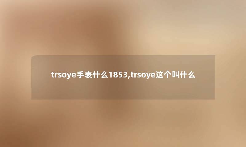 trsoye手表什么1853,trsoye这个叫什么 trsoye手表什么1853,trsoye这个叫什么