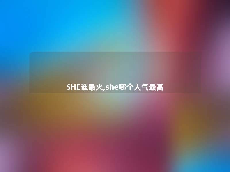 SHE谁火,she哪个人气高