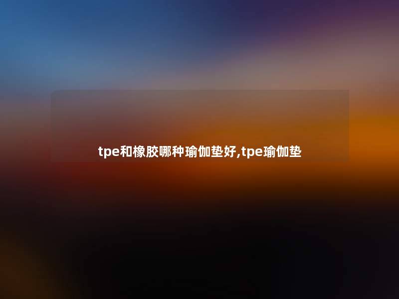 tpe和橡胶哪种瑜伽垫好,tpe瑜伽垫