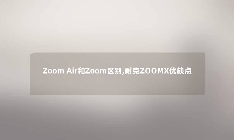 Zoom Air和Zoom区别,耐克ZOOMX优缺点 Zoom Air和Zoom区别,耐克ZOOMX优缺点