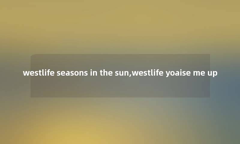westlife seasons in the sun,westlife yoaise me up westlife seasons in the sun,westlife yoaise me up