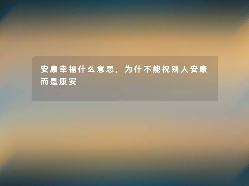 安康幸福什么意思,为什不能祝别人安康而是康安