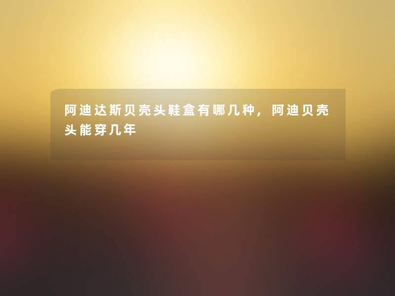 阿迪达斯贝壳头鞋盒有哪几种,阿迪贝壳头能穿几年 阿迪达斯贝壳头鞋盒有哪几种,阿迪贝壳头能穿几年
