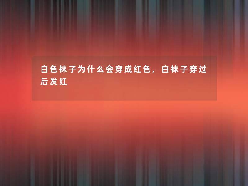 白色袜子为什么会穿成红色,白袜子穿过后发红