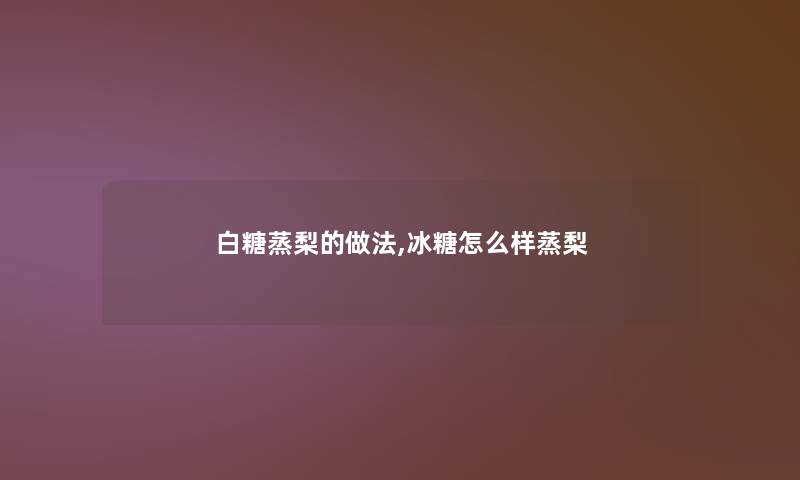 白糖蒸梨的做法,冰糖怎么样蒸梨 白糖蒸梨的做法,冰糖怎么样蒸梨