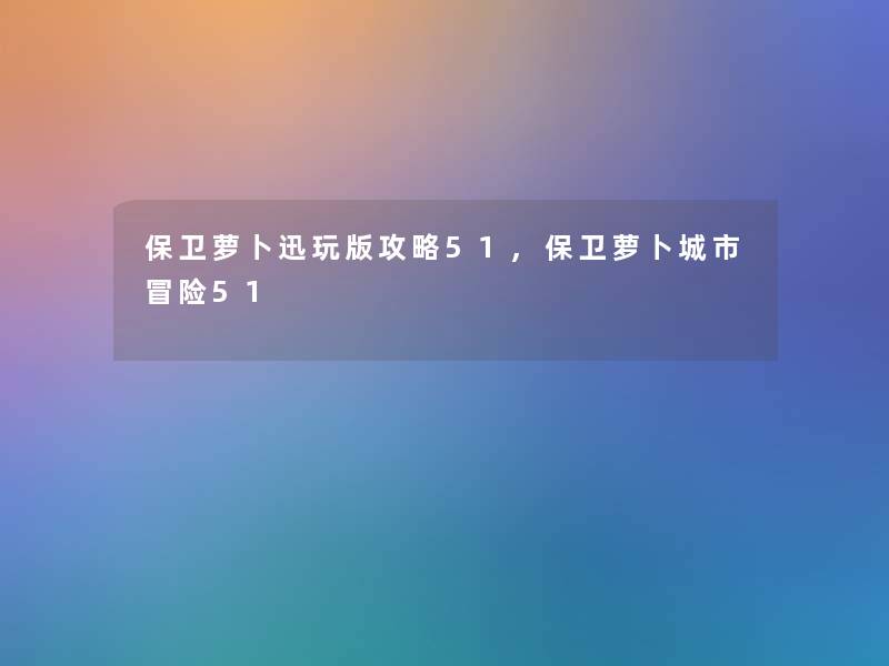保卫萝卜迅玩版攻略51,保卫萝卜城市冒险51 保卫萝卜迅玩版攻略51,保卫萝卜城市冒险51