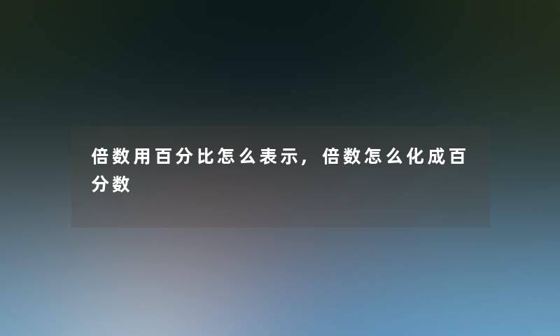 倍数用百分比怎么表示,倍数怎么化成百分数 倍数用百分比怎么表示,倍数怎么化成百分数