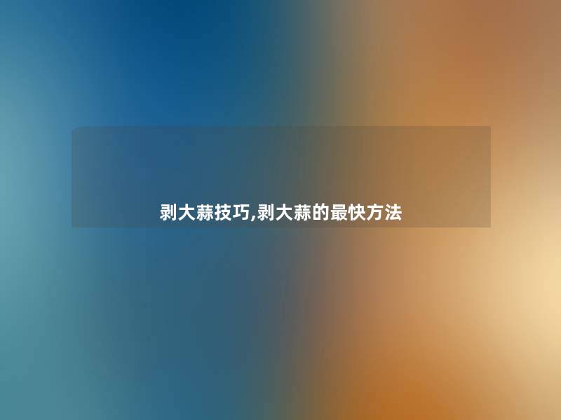 剥大蒜技巧,剥大蒜的快方法 剥大蒜技巧,剥大蒜的快方法