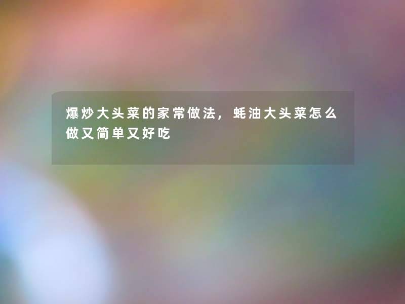 爆炒大头菜的家常做法,蚝油大头菜怎么做又简单又好吃