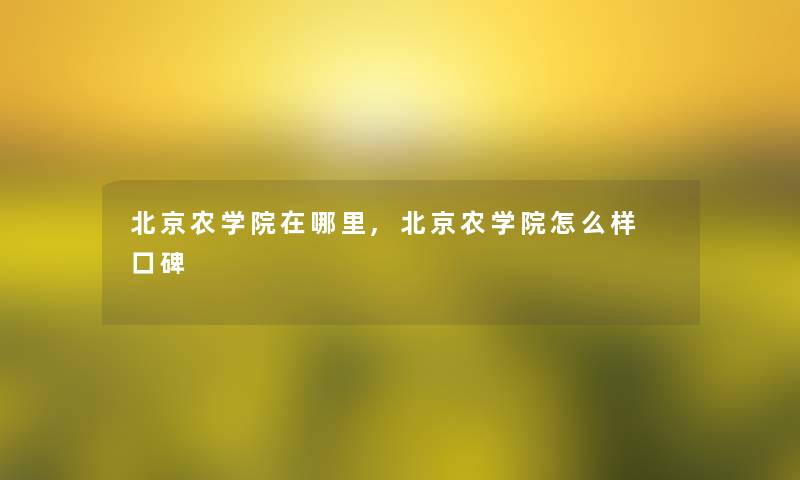 北京农学院在哪里,北京农学院怎么样 口碑