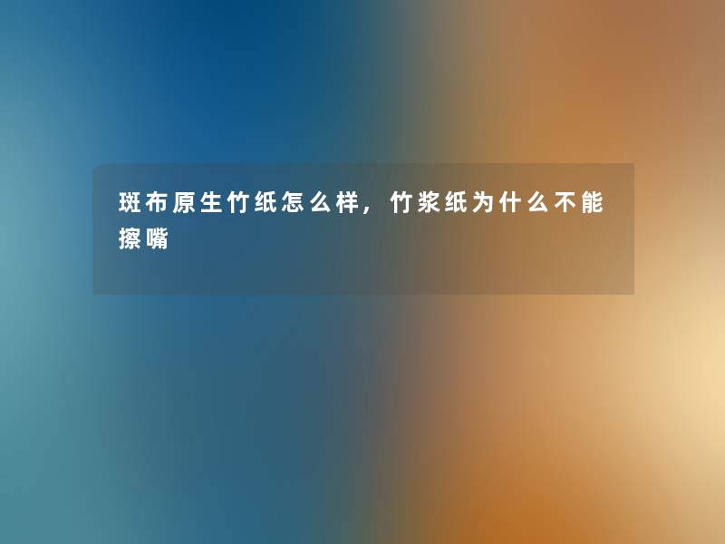 斑布原生竹纸怎么样,竹浆纸为什么不能擦嘴