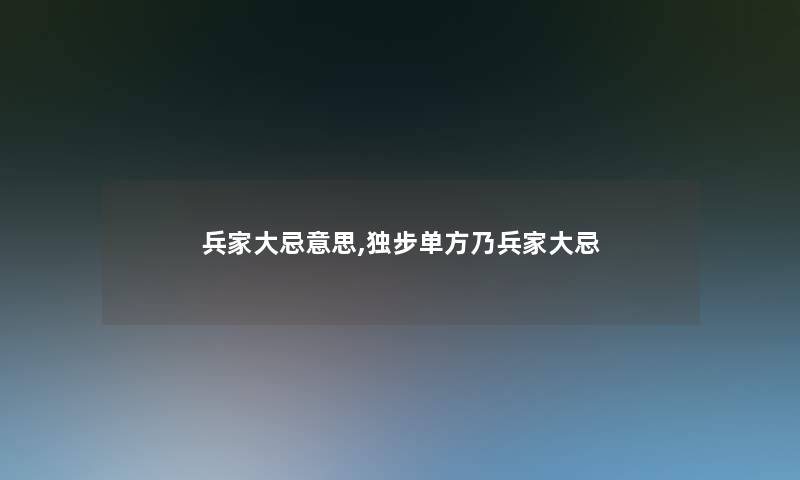 兵家大忌意思,独步单方乃兵家大忌 兵家大忌意思,独步单方乃兵家大忌